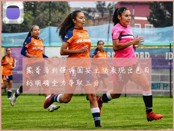 蒙哥马利强调国安主场表现出色目标明确全力争取三分