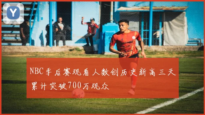 NBC季后赛观看人数创历史新高三天累计突破700万观众