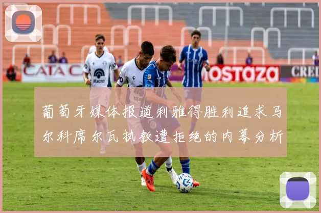 葡萄牙媒体报道利雅得胜利追求马尔科席尔瓦执教遭拒绝的内幕分析