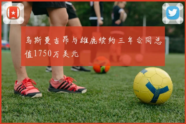 乌斯曼吉昂与雄鹿续约三年合同总值1750万美元