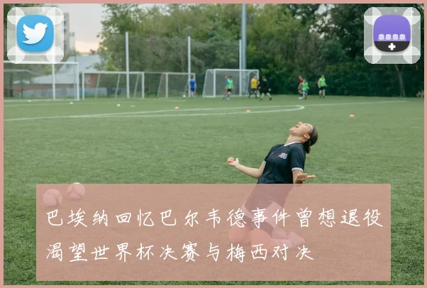 巴埃纳回忆巴尔韦德事件曾想退役渴望世界杯决赛与梅西对决