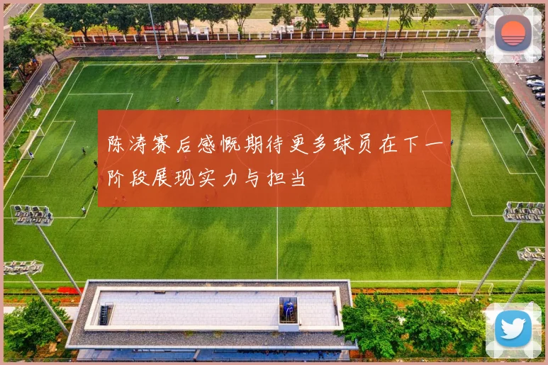 陈涛赛后感慨期待更多球员在下一阶段展现实力与担当