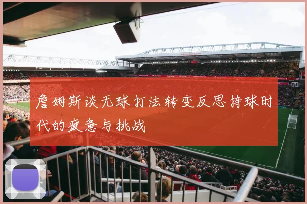 詹姆斯谈无球打法转变反思持球时代的疲惫与挑战