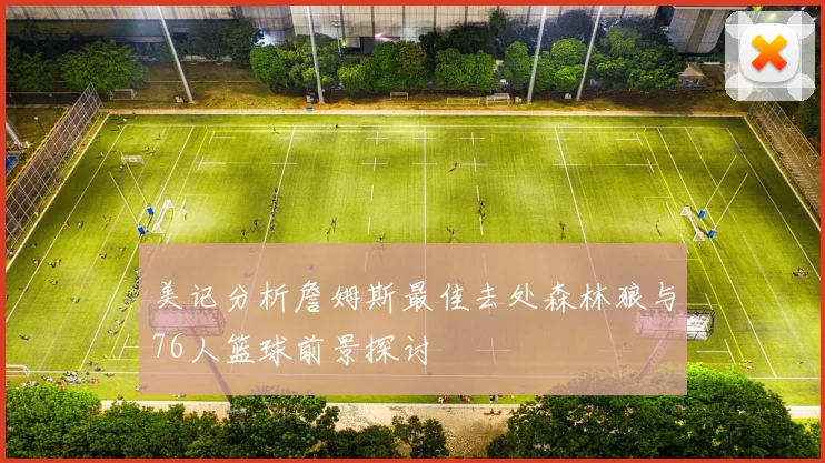 美记分析詹姆斯最佳去处森林狼与76人篮球前景探讨