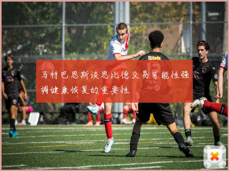 马特巴恩斯谈恩比德交易可能性强调健康恢复的重要性