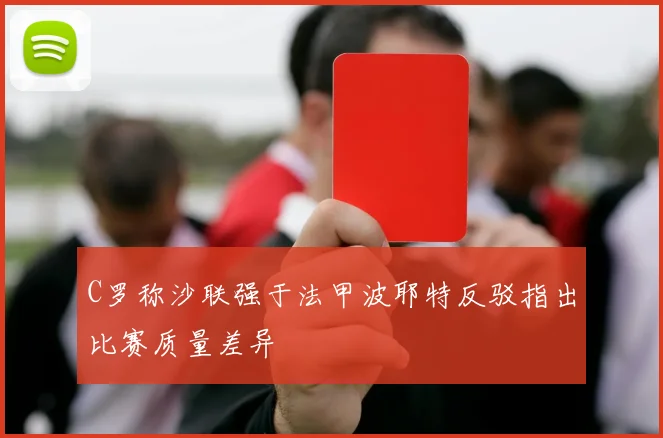 C罗称沙联强于法甲波耶特反驳指出比赛质量差异