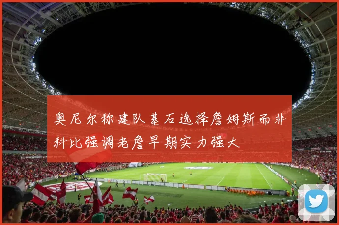 奥尼尔称建队基石选择詹姆斯而非科比强调老詹早期实力强大