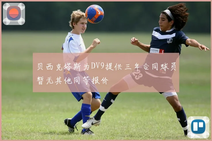 贝西克塔斯为DV9提供三年合同球员暂无其他同等报价