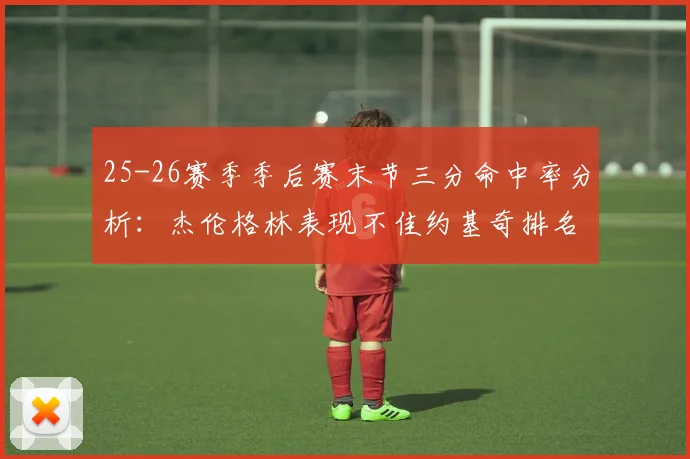 25-26赛季季后赛末节三分命中率分析：杰伦格林表现不佳约基奇排名靠后