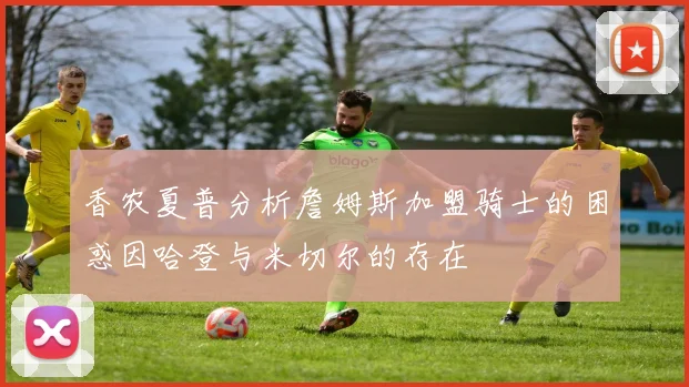 香农夏普分析詹姆斯加盟骑士的困惑因哈登与米切尔的存在