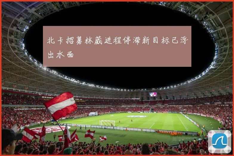 北卡招募林葳进程停滞新目标已浮出水面