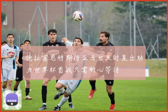 德拉富恩特期待亚马尔及时复出助力世界杯首战只需耐心等待