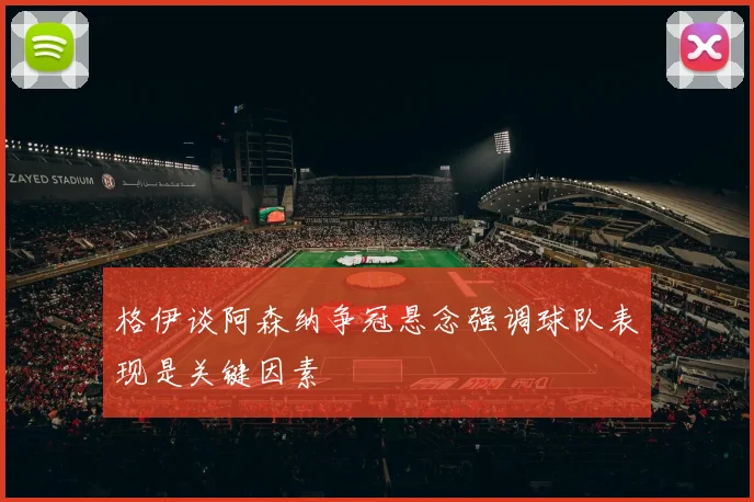 格伊谈阿森纳争冠悬念强调球队表现是关键因素